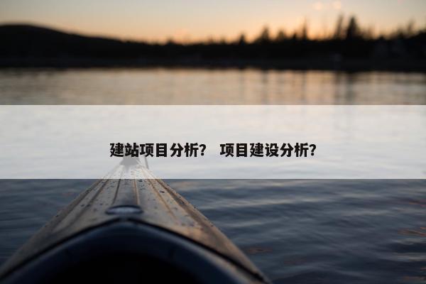 建站项目分析？ 项目建设分析？