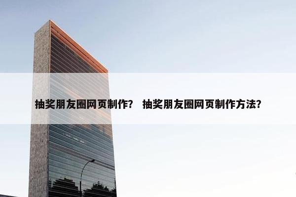 抽奖朋友圈网页制作？ 抽奖朋友圈网页制作方法？