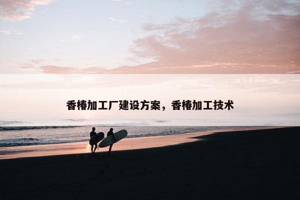 香椿加工厂建设方案，香椿加工技术
