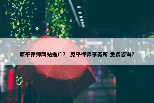 原平律师网站推广？ 原平律师事务所 免费咨询？