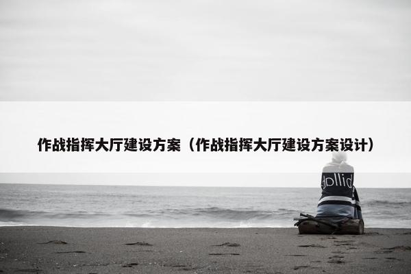 作战指挥大厅建设方案（作战指挥大厅建设方案设计）