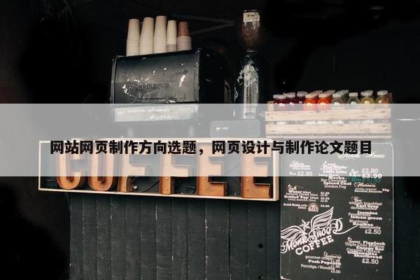 网站网页制作方向选题，网页设计与制作论文题目