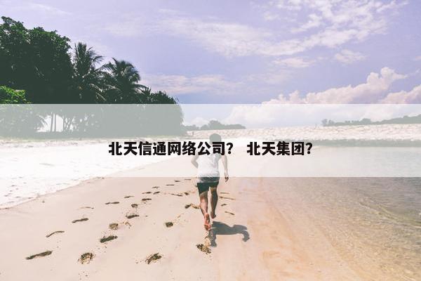 北天信通网络公司？ 北天集团？