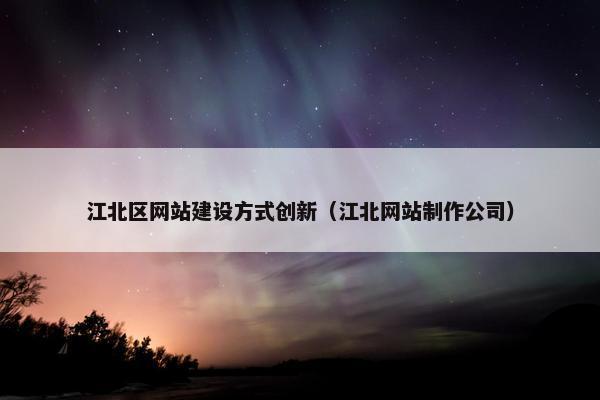 江北区网站建设方式创新（江北网站制作公司）