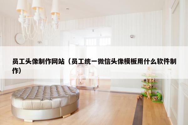 员工头像制作网站（员工统一微信头像模板用什么软件制作）