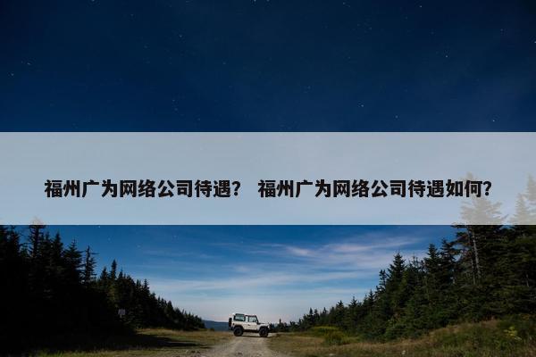 福州广为网络公司待遇？ 福州广为网络公司待遇如何？