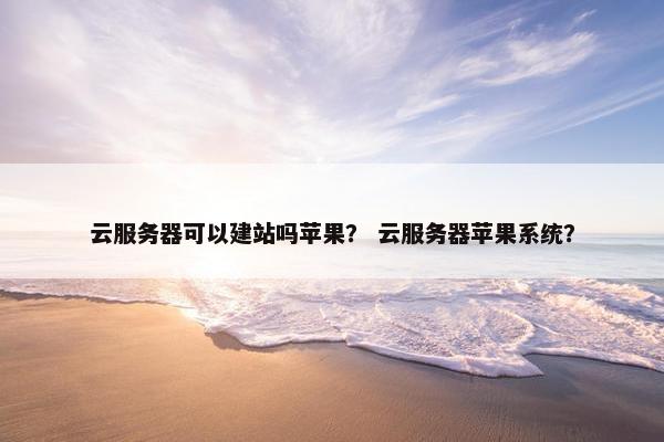 云服务器可以建站吗苹果？ 云服务器苹果系统？