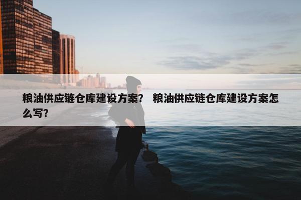 粮油供应链仓库建设方案？ 粮油供应链仓库建设方案怎么写？