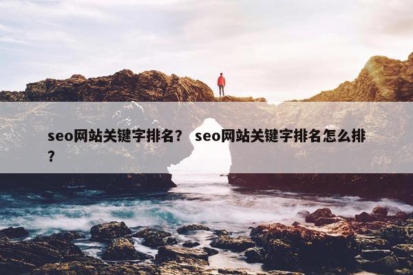 seo网站关键字排名？ seo网站关键字排名怎么排？