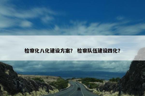 检察化八化建设方案？ 检察队伍建设四化？