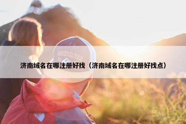 济南域名在哪注册好找（济南域名在哪注册好找点）