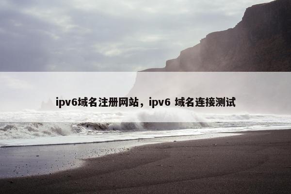 ipv6域名注册网站，ipv6 域名连接测试