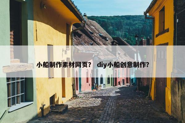 小船制作素材网页？ diy小船创意制作？