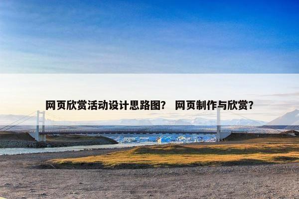 网页欣赏活动设计思路图？ 网页制作与欣赏？