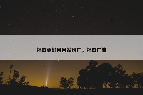 福田更好用网站推广，福田广告
