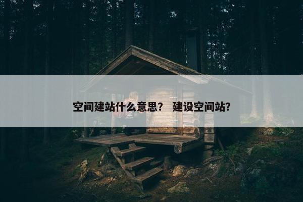 空间建站什么意思？ 建设空间站？