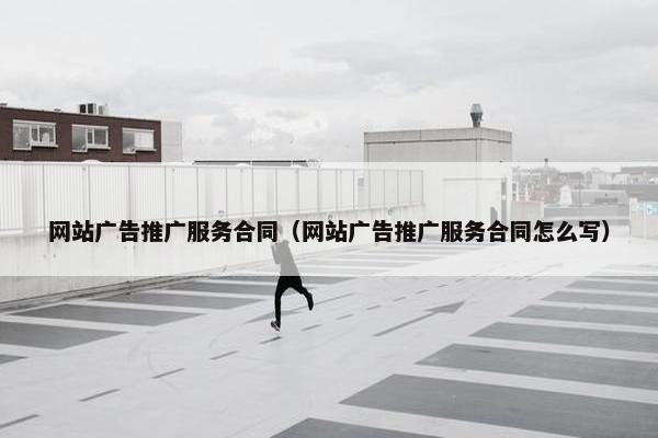 网站广告推广服务合同（网站广告推广服务合同怎么写）