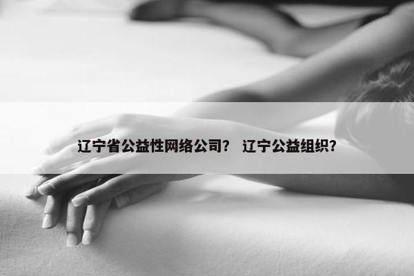 辽宁省公益性网络公司？ 辽宁公益组织？