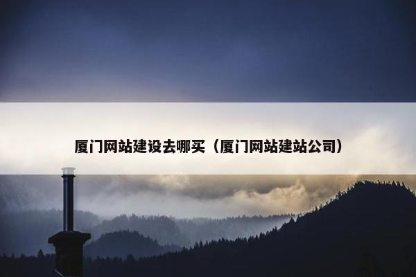 厦门网站建设去哪买（厦门网站建站公司）