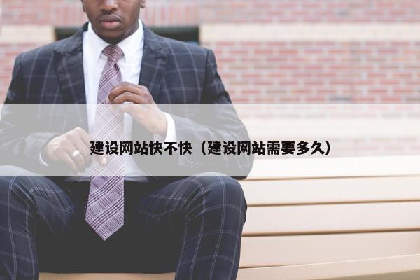 建设网站快不快（建设网站需要多久）