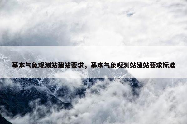 基本气象观测站建站要求，基本气象观测站建站要求标准