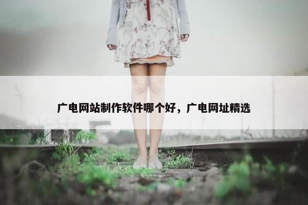 广电网站制作软件哪个好，广电网址精选