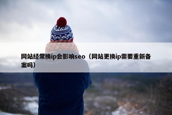网站经常换ip会影响seo（网站更换ip需要重新备案吗）
