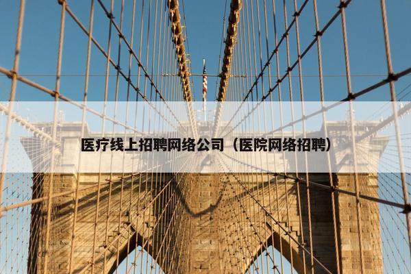 医疗线上招聘网络公司（医院网络招聘）