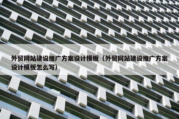 外贸网站建设推广方案设计模板（外贸网站建设推广方案设计模板怎么写）