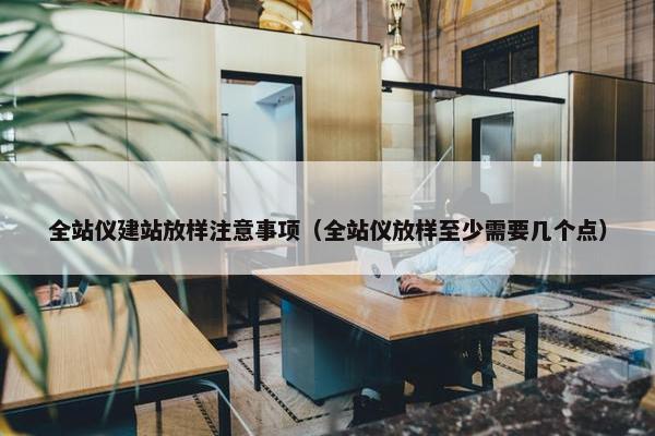 全站仪建站放样注意事项（全站仪放样至少需要几个点）