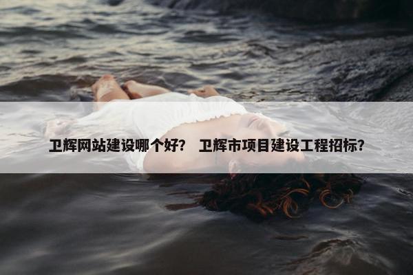 卫辉网站建设哪个好？ 卫辉市项目建设工程招标？
