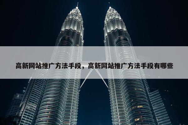 高新网站推广方法手段，高新网站推广方法手段有哪些