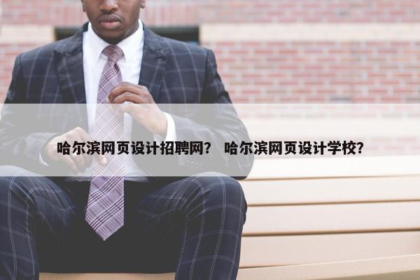 哈尔滨网页设计招聘网？ 哈尔滨网页设计学校？