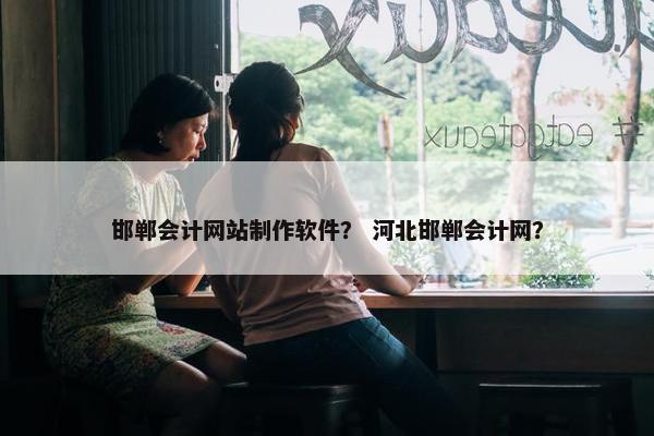 邯郸会计网站制作软件？ 河北邯郸会计网？