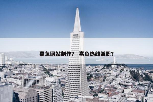 嘉鱼网站制作？ 嘉鱼热线兼职？
