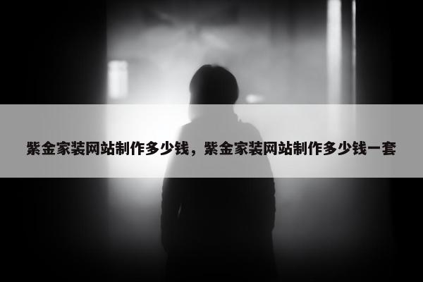 紫金家装网站制作多少钱，紫金家装网站制作多少钱一套