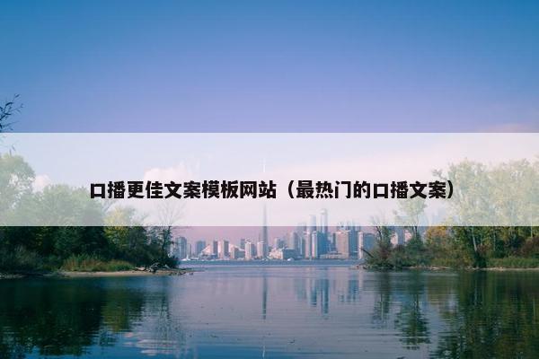 口播更佳文案模板网站（最热门的口播文案）