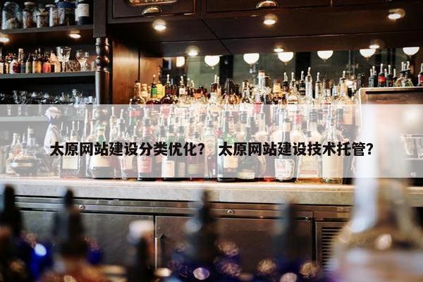 太原网站建设分类优化？ 太原网站建设技术托管？