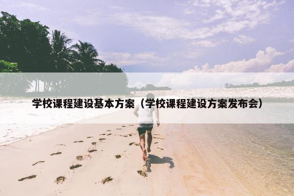 学校课程建设基本方案（学校课程建设方案发布会）