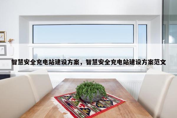 智慧安全充电站建设方案，智慧安全充电站建设方案范文