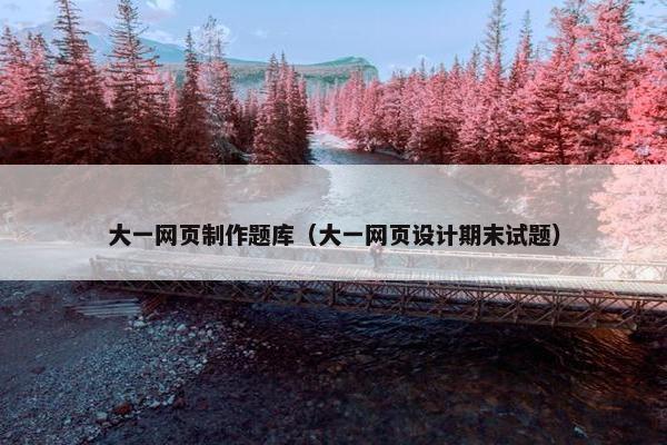 大一网页制作题库（大一网页设计期末试题）