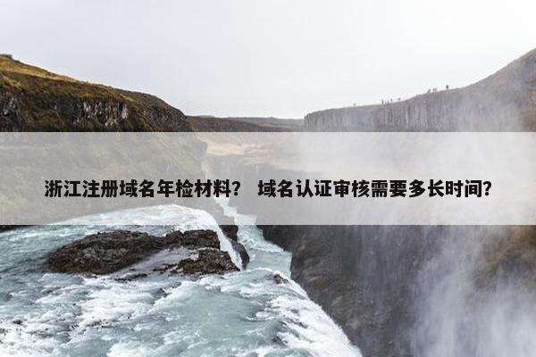 浙江注册域名年检材料？ 域名认证审核需要多长时间？
