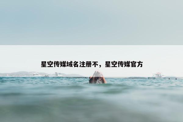星空传媒域名注册不，星空传媒官方