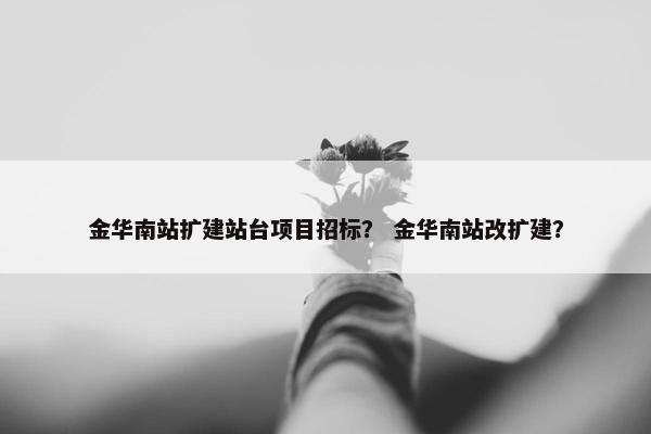 金华南站扩建站台项目招标？ 金华南站改扩建？