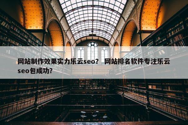 网站制作效果实力乐云seo？ 网站排名软件专注乐云seo包成功？