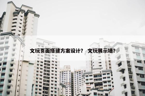 文玩页面搭建方案设计？ 文玩展示墙？