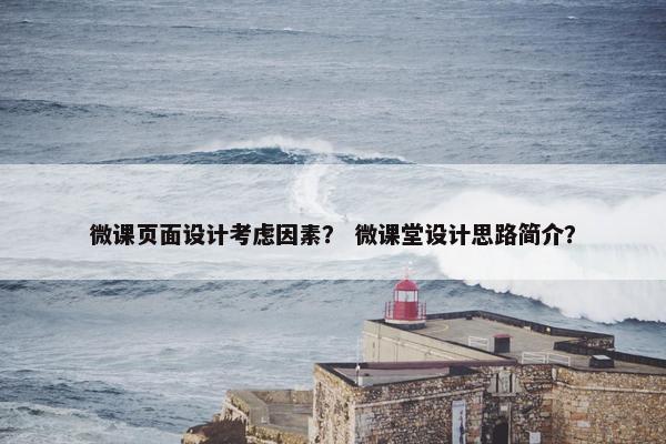 微课页面设计考虑因素？ 微课堂设计思路简介？
