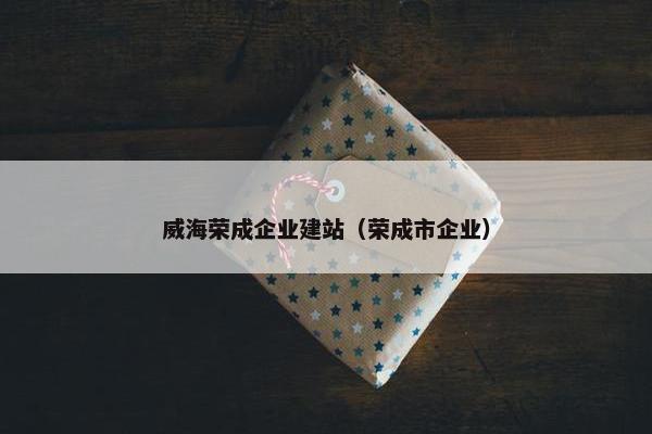 威海荣成企业建站（荣成市企业）
