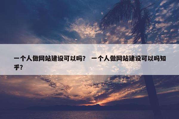 一个人做网站建设可以吗？ 一个人做网站建设可以吗知乎？