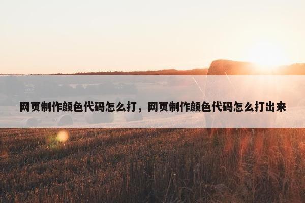 网页制作颜色代码怎么打，网页制作颜色代码怎么打出来